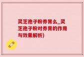 灵芝孢子粉养胃么_灵芝孢子粉对养胃的作用与效果解析)