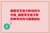 鹤壁灵芝孢子粉功效与作用_鹤壁灵芝孢子粉的神奇功效与健康益处)