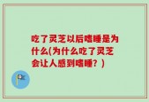 吃了灵芝以后嗜睡是为什么(为什么吃了灵芝会让人感到嗜睡？)