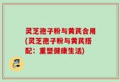 灵芝孢子粉与黄芪合用(灵芝孢子粉与黄芪搭配：重塑健康生活)