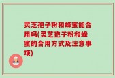 灵芝孢子粉和蜂蜜能合用吗(灵芝孢子粉和蜂蜜的合用方式及注意事项)
