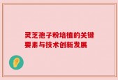 灵芝孢子粉培植的关键要素与技术创新发展