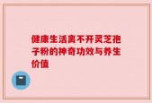 健康生活离不开灵芝孢子粉的神奇功效与养生价值