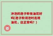 冲泡的孢子粉有油花好吗(孢子粉沏泡时出现油花，这正常吗？)