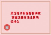 灵芝孢子粉保存有讲究 掌握这些方法让其功效持久