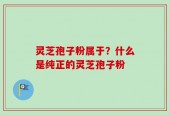 灵芝孢子粉属于？什么是纯正的灵芝孢子粉