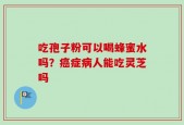 吃孢子粉可以喝蜂蜜水吗？癌症病人能吃灵芝吗