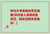 农村大爷发现肉灵芝视频(农村老人惊现肉色灵芝，网友狂赞天然美妙！)