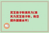 灵芝孢子粉澳天力(澳天力灵芝孢子粉，助您提升健康水平)