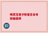 喝灵芝孢子粉是否会导致脑袋疼