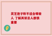灵芝孢子粉不适合哪些人 了解其禁忌人群很重要