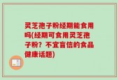 灵芝孢子粉经期能食用吗(经期可食用灵芝孢子粉？不宜盲信的食品健康话题)