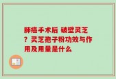 肺癌手术后 破壁灵芝？灵芝孢子粉功效与作用及用量是什么