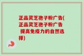 正品灵芝孢子粉广告(正品灵芝孢子粉广告  提高免疫力的自然选择)