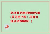 药材灵芝孢子粉的作用(灵芝孢子粉：药用价值及功效解析！)