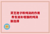 灵芝孢子粉炖汤的作用 养生滋补增强的炖汤新选择