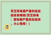 灵芝排毒最严重的反应症状有哪些(灵芝排毒：需知最严重反应症状，小心慢用！)