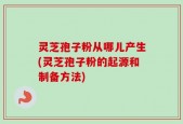 灵芝孢子粉从哪儿产生(灵芝孢子粉的起源和制备方法)
