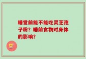 睡觉前能不能吃灵芝孢子粉？睡前食物对身体的影响？