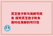 灵芝孢子粉与海鲜可同食 探究灵芝孢子粉食用时吃海鲜的可行性