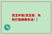 灵芝炉架(灵芝架：为你打造健康生活！)