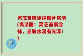 灵芝面膜涂抹图片高清(高清图：灵芝面膜涂抹，皮肤水润有光泽！)