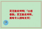 灵芝脆皮烤鸭(「口感香酥」灵芝脆皮烤鸭，美味令人回味无穷)