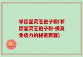 祁臣堂灵芝孢子粉(祁臣堂灵芝孢子粉-提高免疫力的秘密武器)