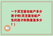 一个灵芝菌包能产多少孢子粉(灵芝菌包能产生的孢子粉数量是多少？)