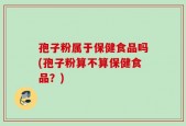 孢子粉属于保健食品吗(孢子粉算不算保健食品？)
