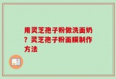 用灵芝孢子粉做洗面奶？灵芝孢子粉面膜制作方法