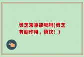 灵芝来事能喝吗(灵芝有副作用，慎饮！)