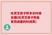 吃灵芝孢子粉多长时候会瘦(吃灵芝孢子粉能有效减重的时间表)