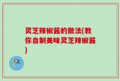 灵芝辣椒酱的做法(教你自制美味灵芝辣椒酱)