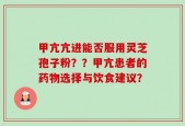 甲亢亢进能否服用灵芝孢子粉？？甲亢患者的药物选择与饮食建议？
