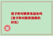 孢子粉对肠胃有益处吗(孢子粉对肠胃健康的好处)