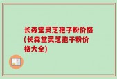 长森堂灵芝孢子粉价格(长森堂灵芝孢子粉价格大全)