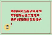 寿仙谷灵芝孢子粉片剂专利(寿仙谷灵芝孢子粉片剂获得新专利保护)
