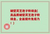 破壁灵芝孢子粉绿盒(高品质破壁灵芝孢子粉绿盒，全面提升免疫力！)