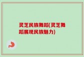 灵芝民族舞蹈(灵芝舞蹈展现民族魅力)