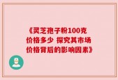 《灵芝孢子粉100克价格多少 探究其市场价格背后的影响因素》
