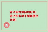孢子粉对便秘的好处(孢子粉有助于缓解便秘问题)