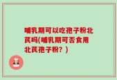 哺乳期可以吃孢子粉北芪吗(哺乳期可否食用北芪孢子粉？)