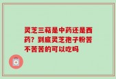灵芝三萜是中药还是西药？到底灵芝孢子粉苦不苦苦的可以吃吗