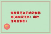 海参灵芝丸的功效和作用(海参灵芝丸：功效作用全解析)