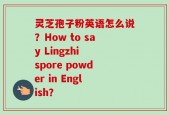 灵芝孢子粉英语怎么说？How to say Lingzhi spore powder in English？
