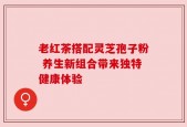 老红茶搭配灵芝孢子粉 养生新组合带来独特健康体验