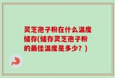 灵芝孢子粉在什么温度储存(储存灵芝孢子粉的最佳温度是多少？)