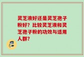 灵芝液好还是灵芝孢子粉好？比较灵芝液和灵芝孢子粉的功效与适用人群？