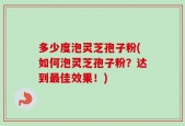 多少度泡灵芝孢子粉(如何泡灵芝孢子粉？达到最佳效果！)